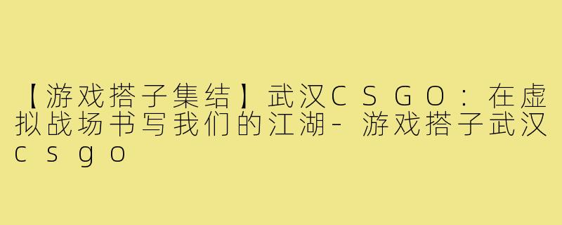 【游戏搭子集结】武汉CSGO：在虚拟战场书写我们的江湖-游戏搭子武汉csgo