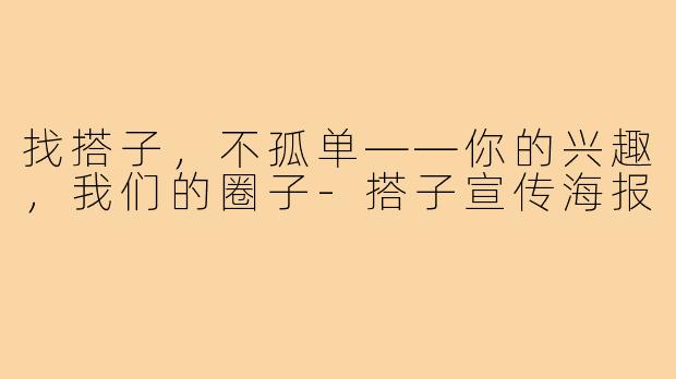找搭子，不孤单——你的兴趣，我们的圈子-搭子宣传海报