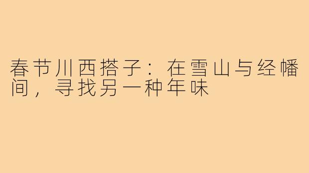 春节川西搭子：在雪山与经幡间，寻找另一种年味