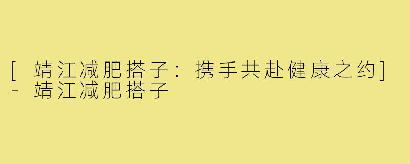 [靖江减肥搭子：携手共赴健康之约]-靖江减肥搭子