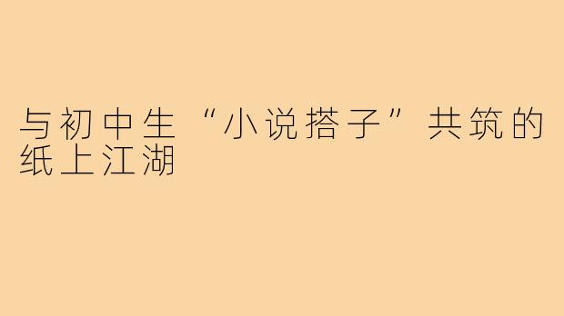 与初中生“小说搭子”共筑的纸上江湖