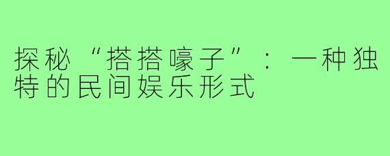 探秘“搭搭嚎子”：一种独特的民间娱乐形式