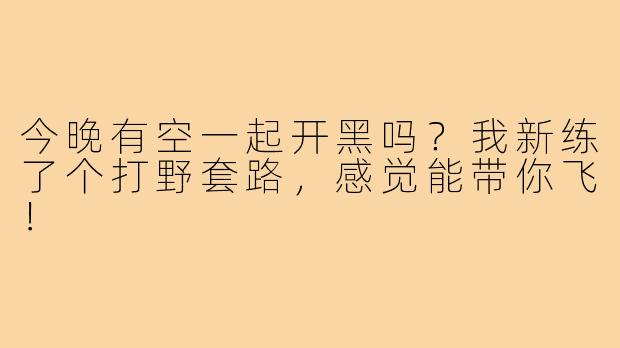 今晚有空一起开黑吗？我新练了个打野套路，感觉能带你飞！