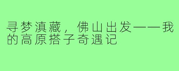 寻梦滇藏,佛山出发——我的高原搭子奇遇记