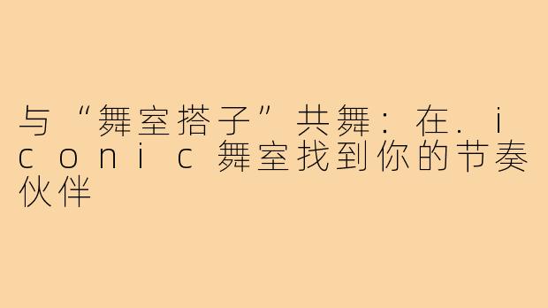 与“舞室搭子”共舞：在.iconic舞室找到你的节奏伙伴