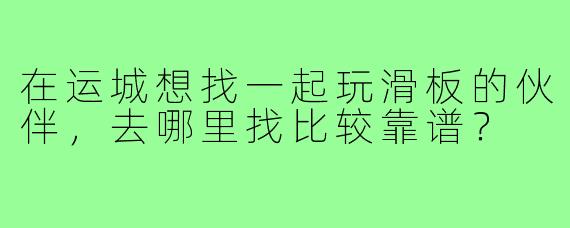 在运城想找一起玩滑板的伙伴，去哪里找比较靠谱？