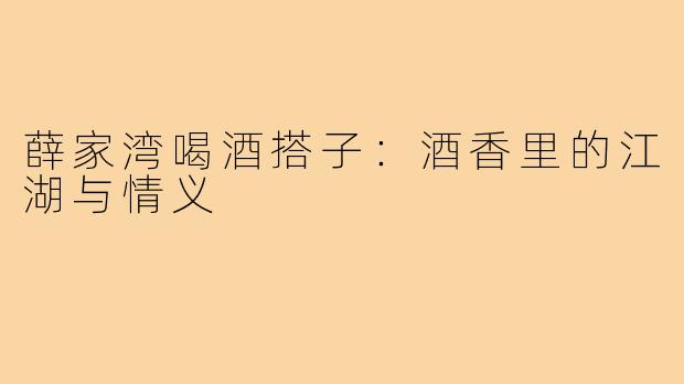 薛家湾喝酒搭子：酒香里的江湖与情义