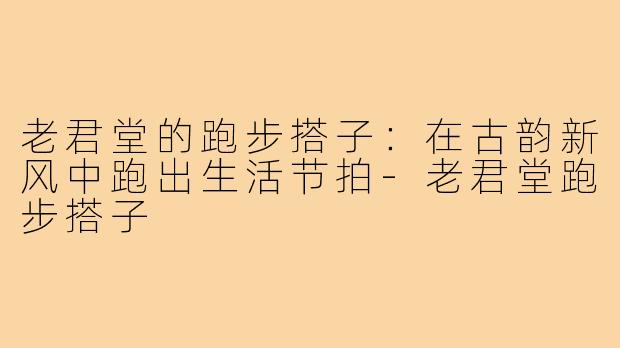 老君堂的跑步搭子：在古韵新风中跑出生活节拍-老君堂跑步搭子