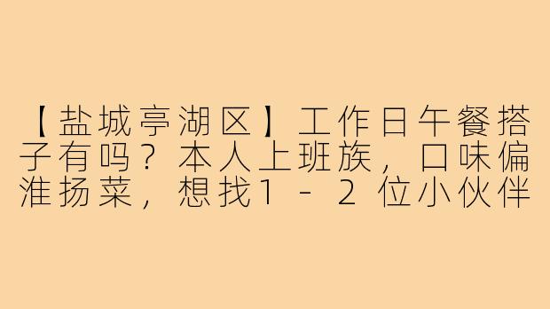 【盐城亭湖区】工作日午餐搭子有吗？本人上班族，口味偏淮扬菜，想找1-2位小伙伴一起拼桌尝遍周边小馆，AA制，时间12:00-13:00灵活。