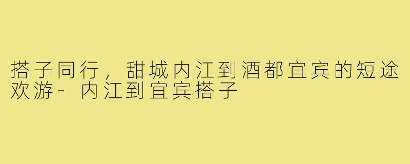搭子同行，甜城内江到酒都宜宾的短途欢游-内江到宜宾搭子