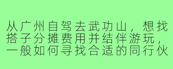 从广州自驾去武功山，想找搭子分摊费用并结伴游玩，一般如何寻找合适的同行伙伴？