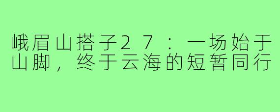 峨眉山搭子27：一场始于山脚，终于云海的短暂同行