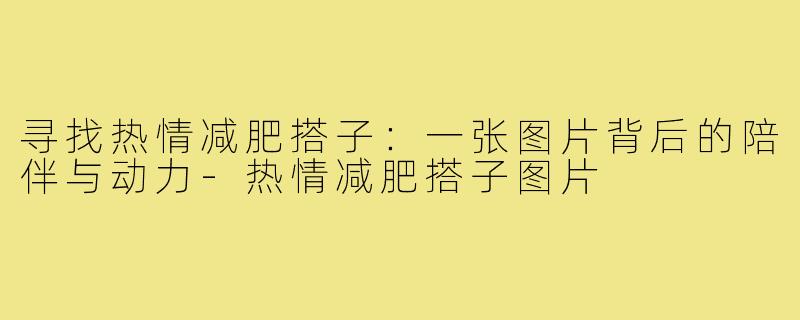 寻找热情减肥搭子：一张图片背后的陪伴与动力-热情减肥搭子图片