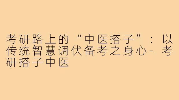 考研路上的“中医搭子”：以传统智慧调伏备考之身心-考研搭子中医