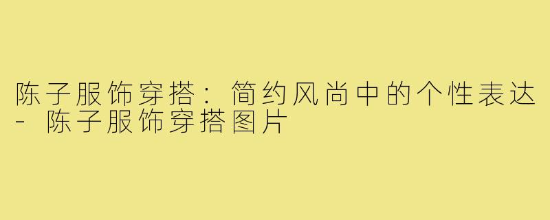 陈子服饰穿搭：简约风尚中的个性表达-陈子服饰穿搭图片