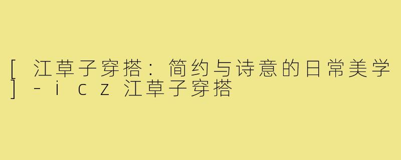 [江草子穿搭：简约与诗意的日常美学]-icz江草子穿搭