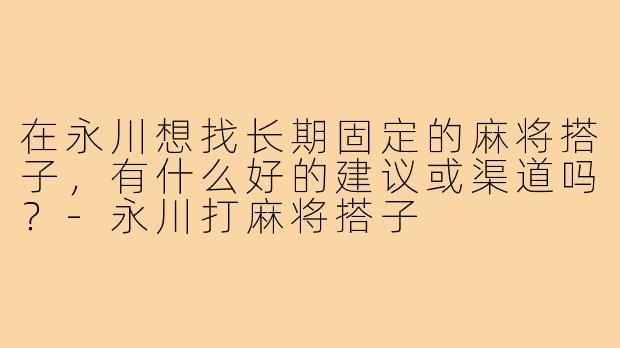 在永川想找长期固定的麻将搭子，有什么好的建议或渠道吗？-永川打麻将搭子