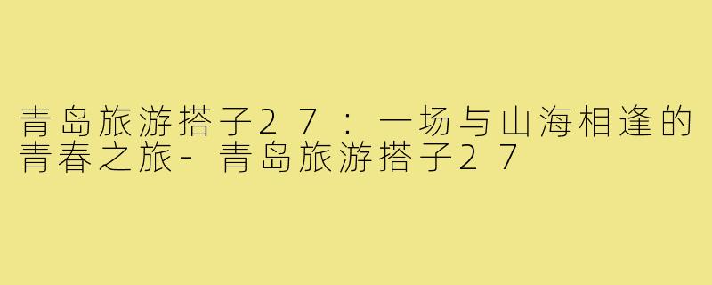 青岛旅游搭子27：一场与山海相逢的青春之旅-青岛旅游搭子27