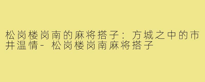 松岗楼岗南的麻将搭子:方城之中的市井温情-松岗楼岗南麻将搭子