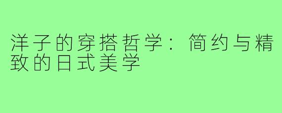 洋子的穿搭哲学：简约与精致的日式美学