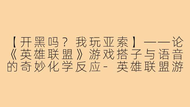 【开黑吗？我玩亚索】——论《英雄联盟》游戏搭子与语音的奇妙化学反应-英雄联盟游戏搭子语音