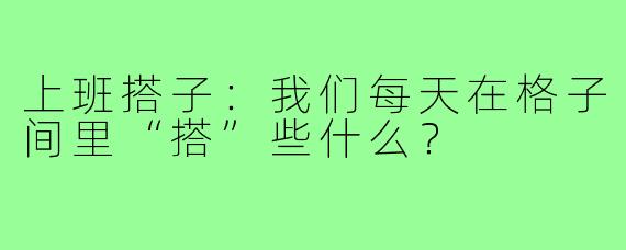 上班搭子：我们每天在格子间里“搭”些什么？