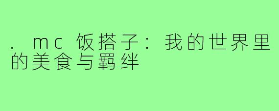 .mc饭搭子：我的世界里的美食与羁绊