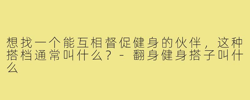 想找一个能互相督促健身的伙伴，这种搭档通常叫什么？-翻身健身搭子叫什么