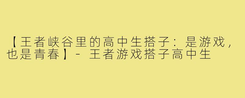 【王者峡谷里的高中生搭子：是游戏，也是青春】-王者游戏搭子高中生