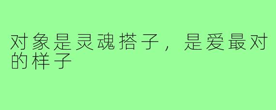 对象是灵魂搭子，是爱最对的样子