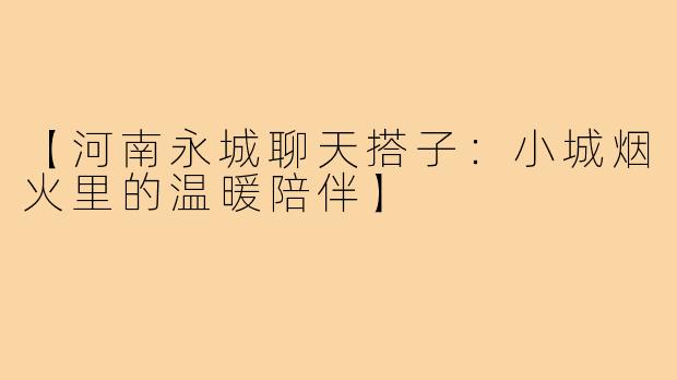 【河南永城聊天搭子：小城烟火里的温暖陪伴】
