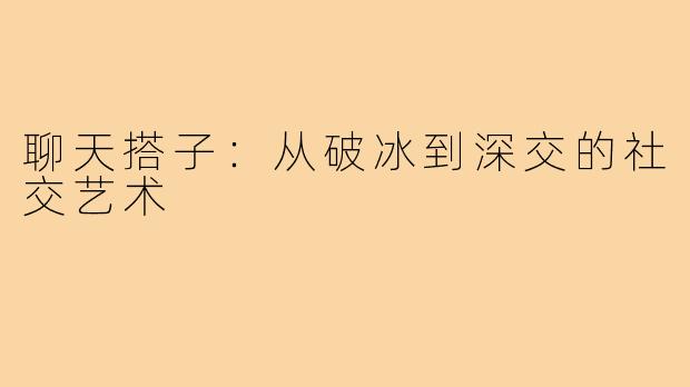 聊天搭子：从破冰到深交的社交艺术