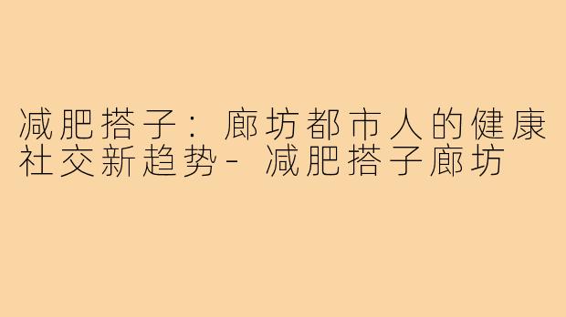 减肥搭子：廊坊都市人的健康社交新趋势-减肥搭子廊坊