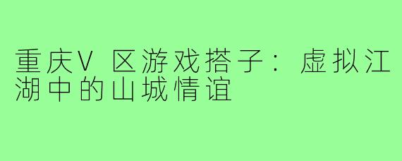 重庆V区游戏搭子：虚拟江湖中的山城情谊