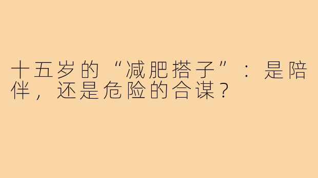 十五岁的“减肥搭子”:是陪伴,还是危险的合谋?