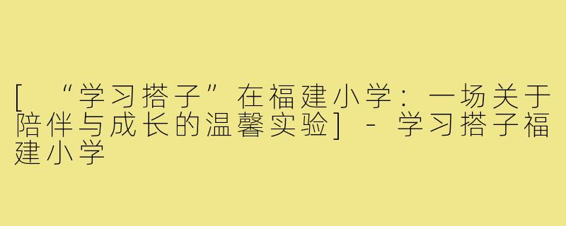 [“学习搭子”在福建小学：一场关于陪伴与成长的温馨实验]-学习搭子福建小学