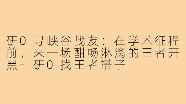 研0寻峡谷战友:在学术征程前,来一场酣畅淋漓的王者开黑-研0找王者搭子