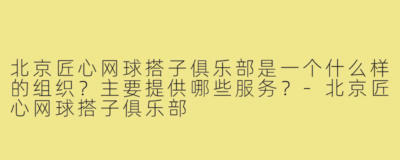 北京匠心网球搭子俱乐部是一个什么样的组织？主要提供哪些服务？-北京匠心网球搭子俱乐部