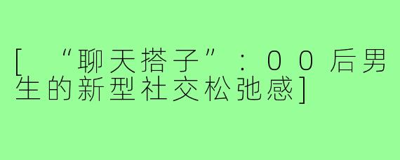 [“聊天搭子”：00后男生的新型社交松弛感]