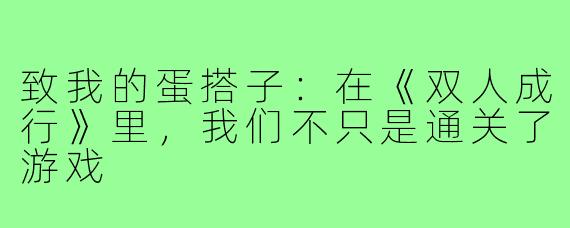 致我的蛋搭子：在《双人成行》里，我们不只是通关了游戏