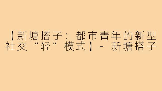 【新塘搭子：都市青年的新型社交“轻”模式】-新塘搭子