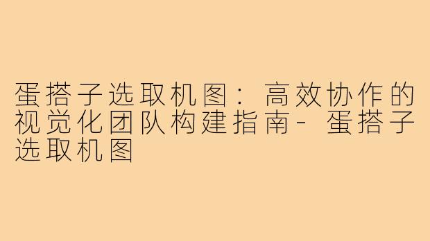 蛋搭子选取机图：高效协作的视觉化团队构建指南-蛋搭子选取机图