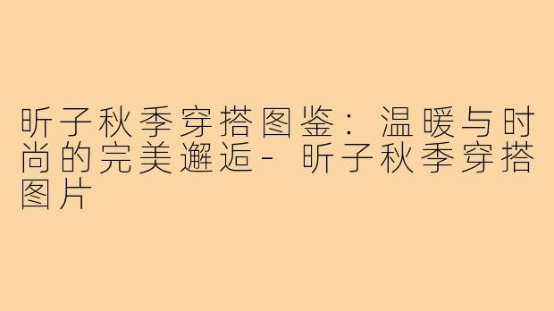 昕子秋季穿搭图鉴：温暖与时尚的完美邂逅-昕子秋季穿搭图片