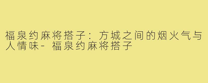 福泉约麻将搭子：方城之间的烟火气与人情味-福泉约麻将搭子