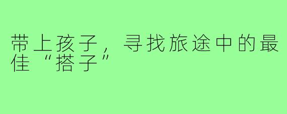 带上孩子,寻找旅途中的最佳“搭子”