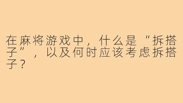在麻将游戏中，什么是“拆搭子”，以及何时应该考虑拆搭子？