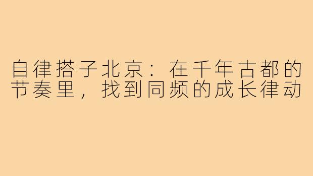 自律搭子北京：在千年古都的节奏里，找到同频的成长律动
