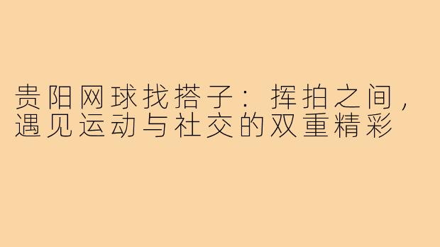 贵阳网球找搭子：挥拍之间，遇见运动与社交的双重精彩