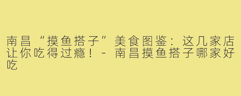 南昌“摸鱼搭子”美食图鉴：这几家店让你吃得过瘾！-南昌摸鱼搭子哪家好吃