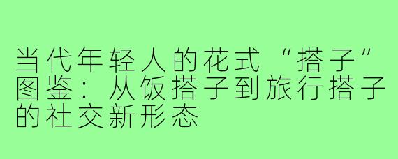 当代年轻人的花式“搭子”图鉴：从饭搭子到旅行搭子的社交新形态